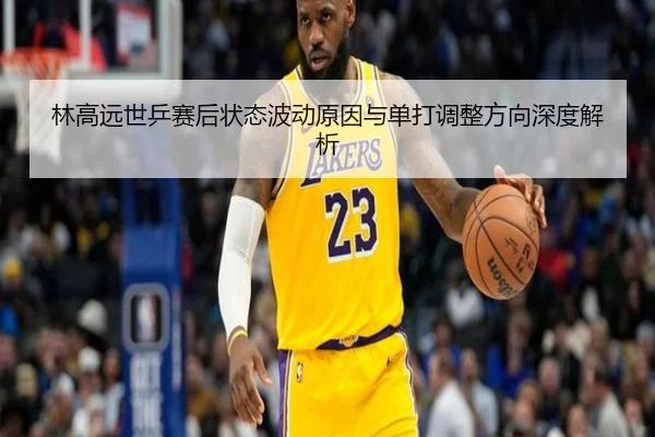 林高远世乒赛后状态波动原因与单打调整方向深度解析 | NG28